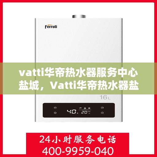 vatti华帝热水器服务中心盐城，Vatti华帝热水器盐城服务中心，专业维修，贴心服务