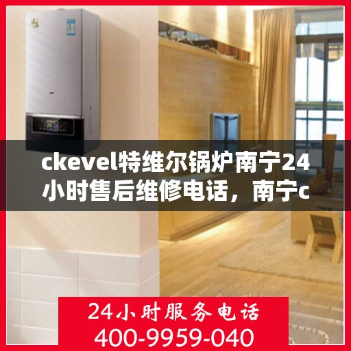 ckevel特维尔锅炉南宁24小时售后维修电话，南宁ckevel特维尔锅炉全天候售后维修服务热线