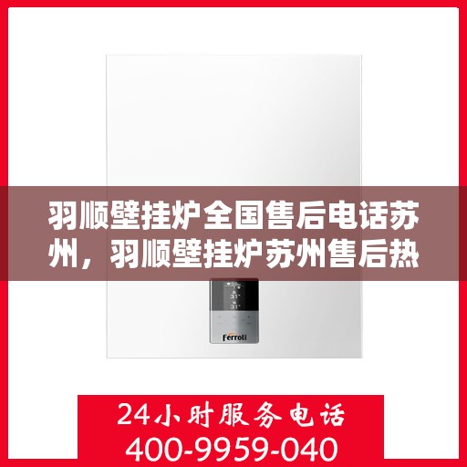 羽顺壁挂炉全国售后电话苏州，羽顺壁挂炉苏州售后热线及全国售后电话服务支持