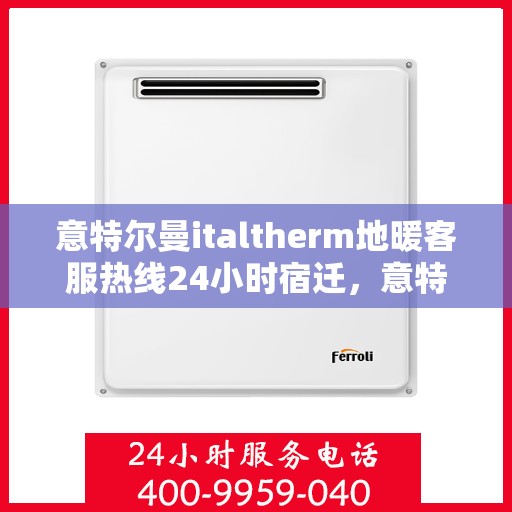 意特尔曼italtherm地暖客服热线24小时宿迁，意特尔曼italtherm地暖全天候客服热线，宿迁24小时在线客服支持