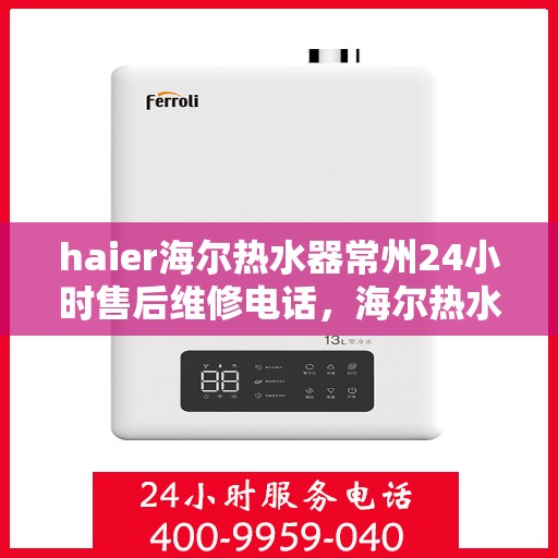 haier海尔热水器常州24小时售后维修电话，海尔热水器常州售后维修电话全天候服务，专业保障您的热水体验