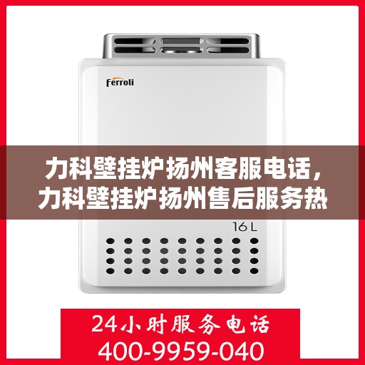 力科壁挂炉扬州客服电话，力科壁挂炉扬州售后服务热线及咨询电话号码