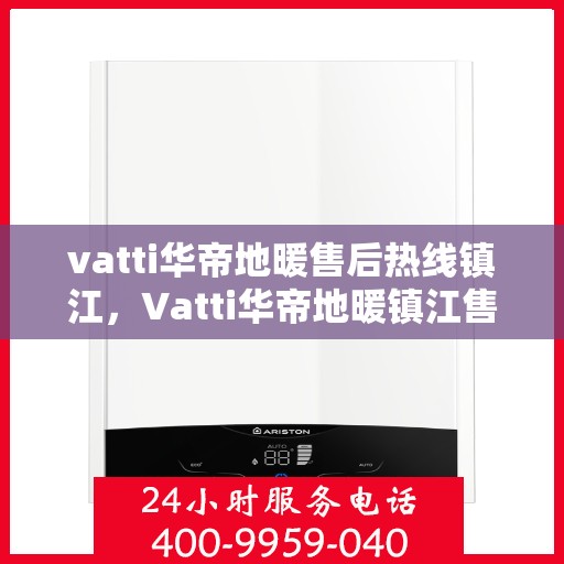 vatti华帝地暖售后热线镇江，Vatti华帝地暖镇江售后热线及服务一览