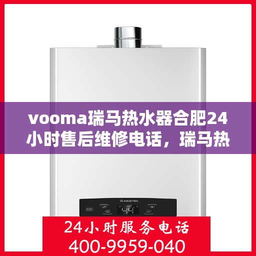 vooma瑞马热水器合肥24小时售后维修电话，瑞马热水器合肥售后维修热线，全天候专业维修服务保障您的温暖时光