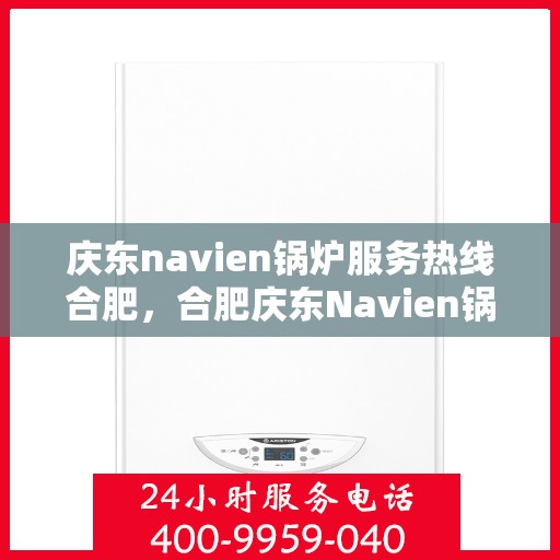 庆东navien锅炉服务热线合肥，合肥庆东Navien锅炉服务热线，专业解决您的锅炉问题