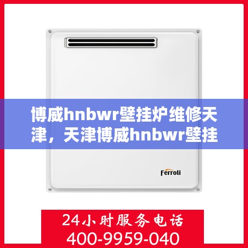 博威hnbwr壁挂炉维修天津，天津博威hnbwr壁挂炉专业维修服务