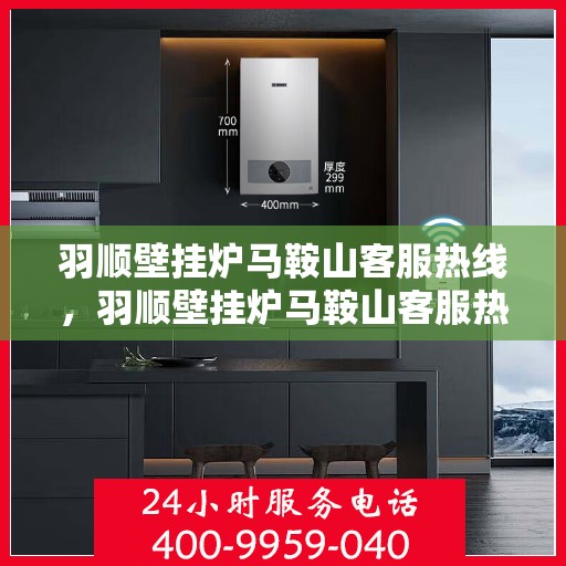 羽顺壁挂炉马鞍山客服热线，羽顺壁挂炉马鞍山客服热线，专业服务，温暖您的生活