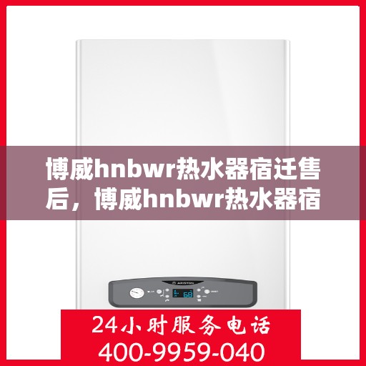 博威hnbwr热水器宿迁售后，博威hnbwr热水器宿迁售后服务解析