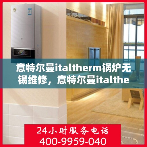 意特尔曼italtherm锅炉无锡维修，意特尔曼italtherm锅炉无锡专业维修服务