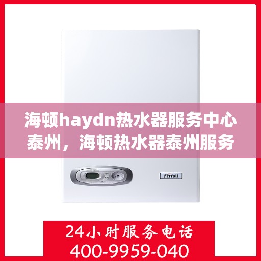 海顿haydn热水器服务中心泰州，海顿热水器泰州服务中心，专业维修，贴心服务