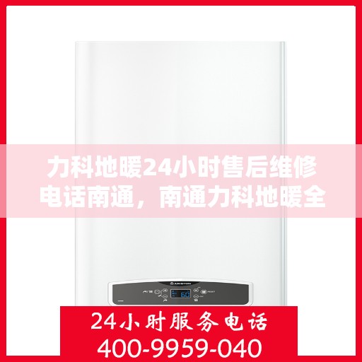 力科地暖24小时售后维修电话南通，南通力科地暖全天候售后维修服务热线