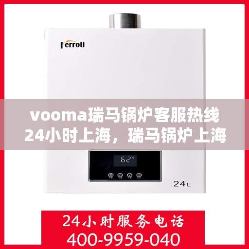 vooma瑞马锅炉客服热线24小时上海，瑞马锅炉上海客服热线全天候服务，温暖您的每一刻