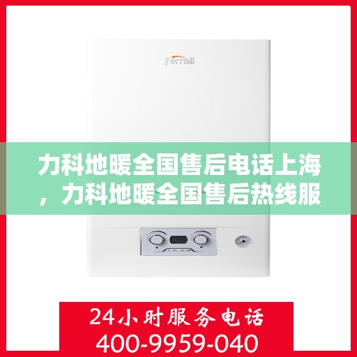 力科地暖全国售后电话上海，力科地暖全国售后热线服务——上海联系点