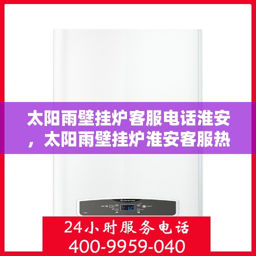 太阳雨壁挂炉客服电话淮安，太阳雨壁挂炉淮安客服热线全解析