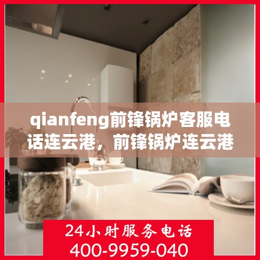qianfeng前锋锅炉客服电话连云港，前锋锅炉连云港客服热线及联系方式