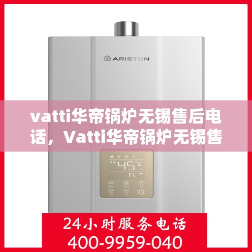 vatti华帝锅炉无锡售后电话，Vatti华帝锅炉无锡售后服务热线电话公布