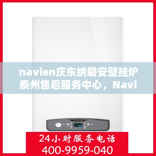 navien庆东纳碧安壁挂炉泰州售后服务中心，Navien庆东纳碧安壁挂炉泰州售后服务中心，专业维修与贴心服务
