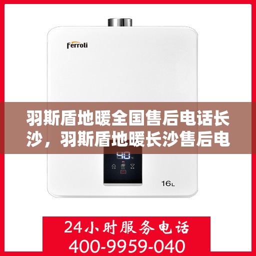 羽斯盾地暖全国售后电话长沙，羽斯盾地暖长沙售后电话及全国售后服务体系解析
