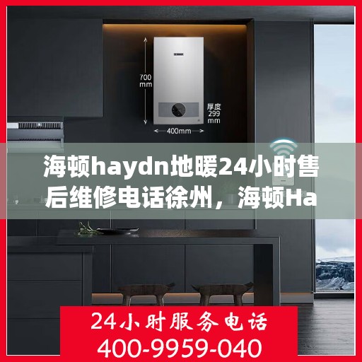 海顿haydn地暖24小时售后维修电话徐州，海顿Haydn地暖徐州售后维修电话全天候服务热线