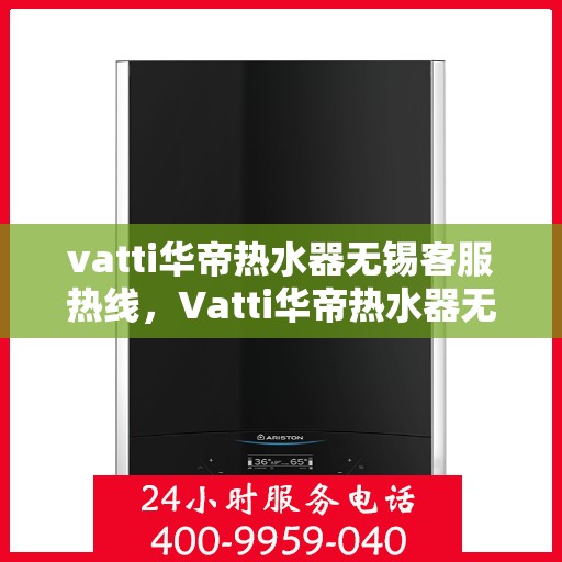 vatti华帝热水器无锡客服热线，Vatti华帝热水器无锡客服热线，专业支持与解决方案一站式服务热线。
