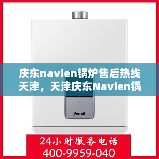 庆东navien锅炉售后热线天津，天津庆东Navien锅炉售后热线及维修服务支持