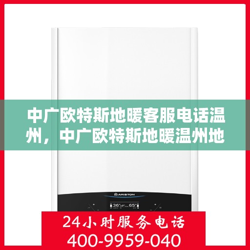 中广欧特斯地暖客服电话温州，中广欧特斯地暖温州地区客服热线及咨询服务解析