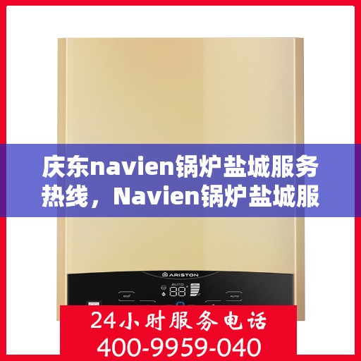 庆东navien锅炉盐城服务热线，Navien锅炉盐城服务热线，专业团队为您温暖护航