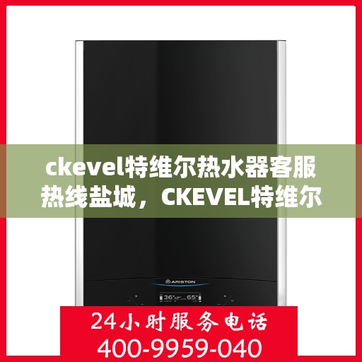 ckevel特维尔热水器客服热线盐城，CKEVEL特维尔热水器盐城客服热线全解析