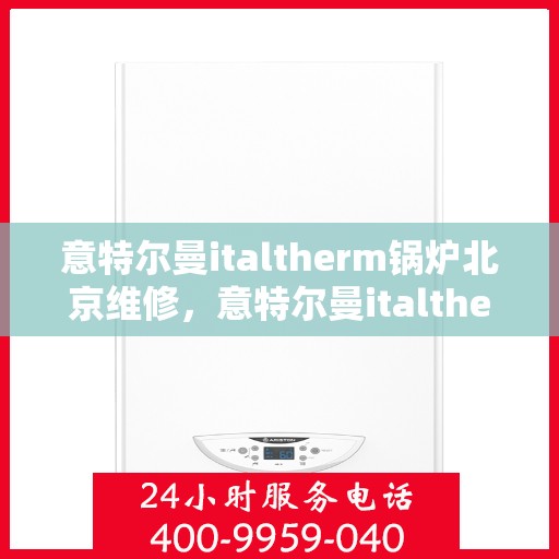 意特尔曼italtherm锅炉北京维修，意特尔曼italtherm锅炉北京专业维修服务