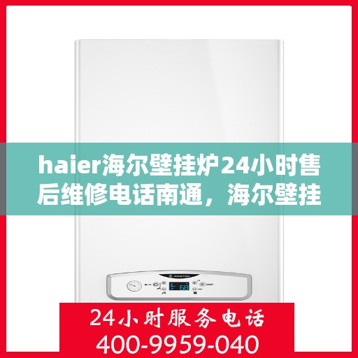 haier海尔壁挂炉24小时售后维修电话南通，海尔壁挂炉南通售后维修热线，全天候服务保障，专业解决您的壁挂炉问题