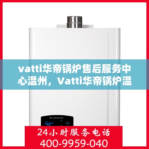 vatti华帝锅炉售后服务中心温州，Vatti华帝锅炉温州售后服务中心，专业维修，贴心服务
