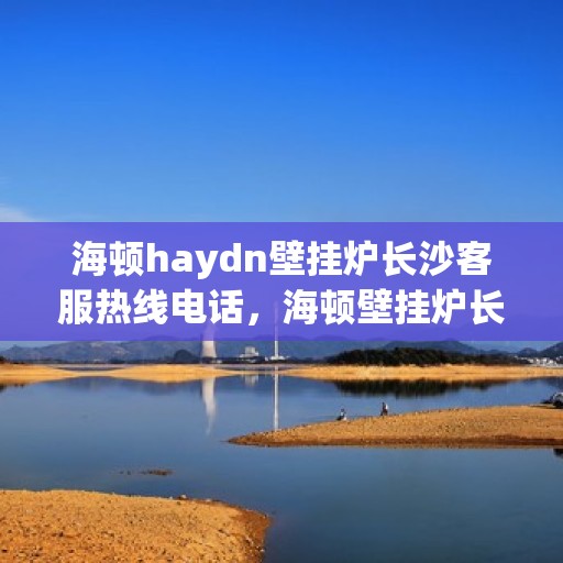 海顿haydn壁挂炉长沙客服热线电话，海顿壁挂炉长沙客服热线电话，专业维修与售后支持服务