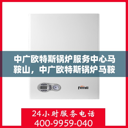 中广欧特斯锅炉服务中心马鞍山，中广欧特斯锅炉马鞍山服务中心，专业维修与保养一站式解决方案