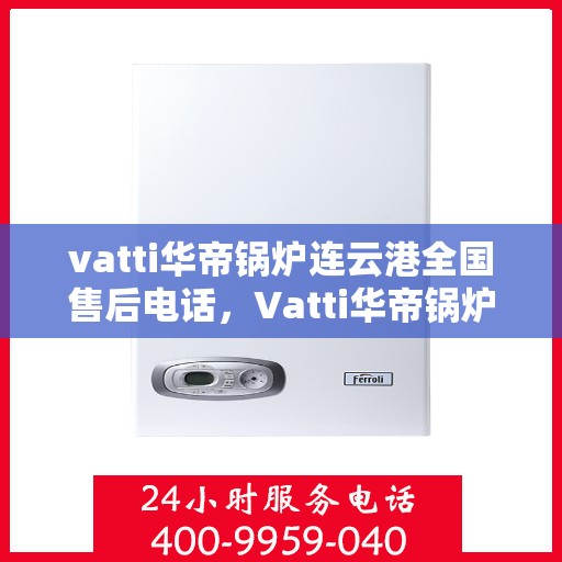 vatti华帝锅炉连云港全国售后电话，Vatti华帝锅炉连云港全国售后热线电话公布