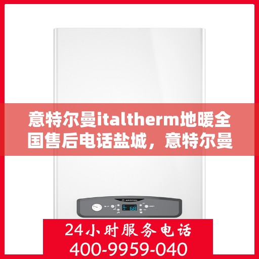 意特尔曼italtherm地暖全国售后电话盐城，意特尔曼italtherm地暖盐城售后热线及全国服务网点一览