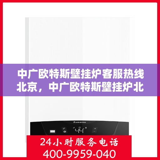 中广欧特斯壁挂炉客服热线北京，中广欧特斯壁挂炉北京客服热线详解