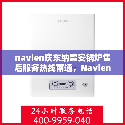 navien庆东纳碧安锅炉售后服务热线南通，Navien庆东纳碧安锅炉南通售后服务热线及维修支持专业服务