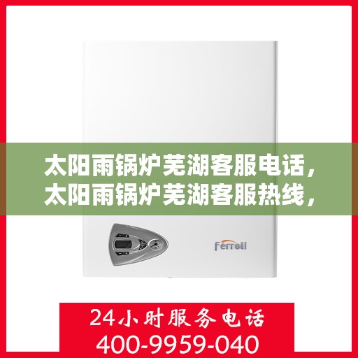 太阳雨锅炉芜湖客服电话，太阳雨锅炉芜湖客服热线，一站式服务，专业解答您的锅炉问题