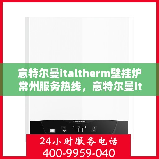 意特尔曼italtherm壁挂炉常州服务热线，意特尔曼italtherm壁挂炉常州服务热线，专业团队为您提供高效便捷的采暖解决方案