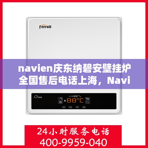 navien庆东纳碧安壁挂炉全国售后电话上海，Navien庆东纳碧安壁挂炉全国售后热线公布，上海地区服务热线一览
