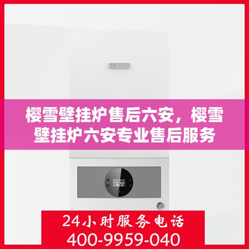 樱雪壁挂炉售后六安，樱雪壁挂炉六安专业售后服务