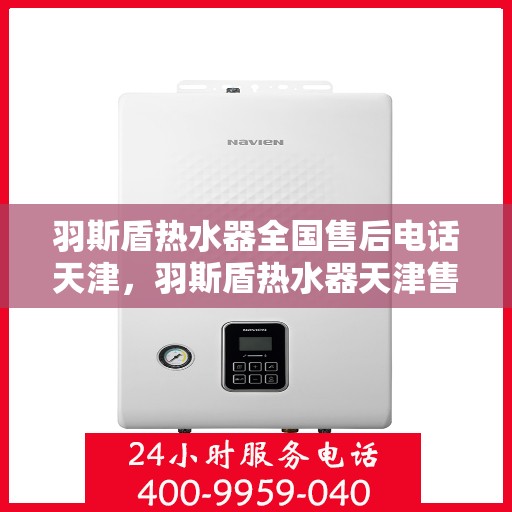 羽斯盾热水器全国售后电话天津，羽斯盾热水器天津售后电话及全国售后服务体系介绍