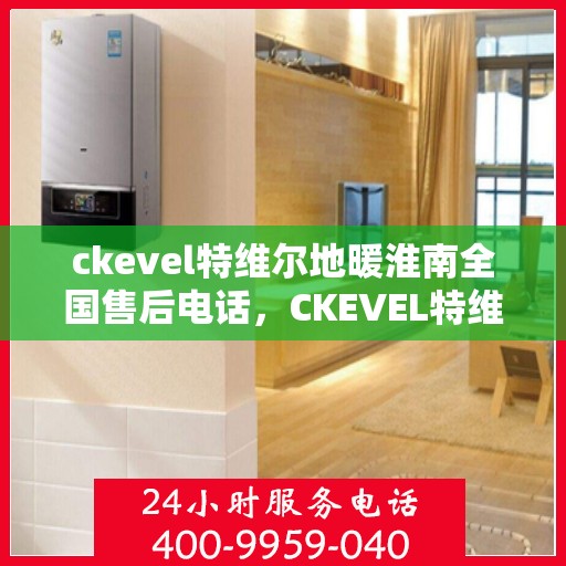 ckevel特维尔地暖淮南全国售后电话，CKEVEL特维尔地暖淮南全国售后服务热线公布