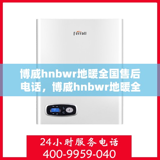 博威hnbwr地暖全国售后电话，博威hnbwr地暖全国售后热线电话公布