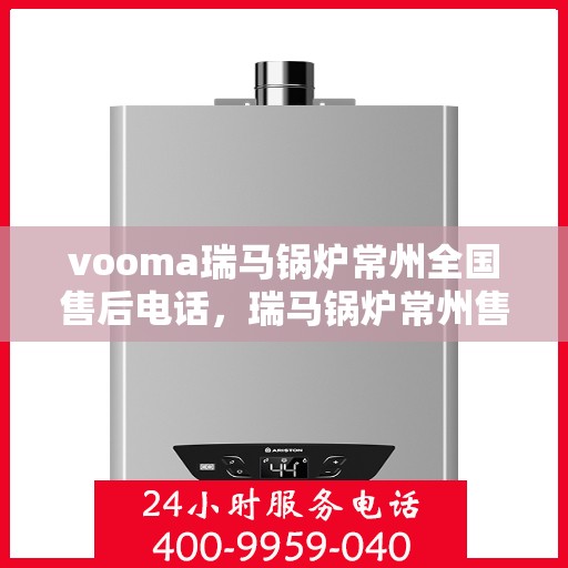 vooma瑞马锅炉常州全国售后电话，瑞马锅炉常州售后热线，一站式全国服务电话解决您的维修需求