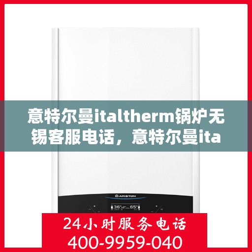 意特尔曼italtherm锅炉无锡客服电话，意特尔曼italtherm锅炉无锡客服热线及咨询服务中心介绍