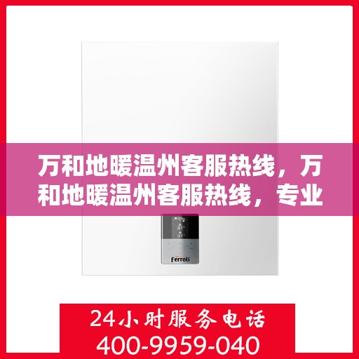 万和地暖温州客服热线，万和地暖温州客服热线，专业解答，温暖您的生活