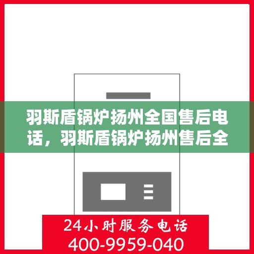 羽斯盾锅炉扬州全国售后电话，羽斯盾锅炉扬州售后全国服务热线公布