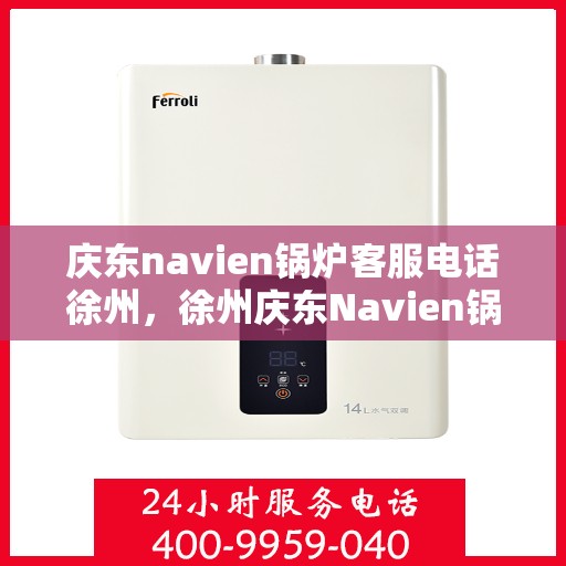 庆东navien锅炉客服电话徐州，徐州庆东Navien锅炉官方客服热线及售后服务解析