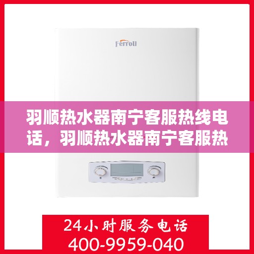 羽顺热水器南宁客服热线电话，羽顺热水器南宁客服热线电话——专业解答，贴心服务